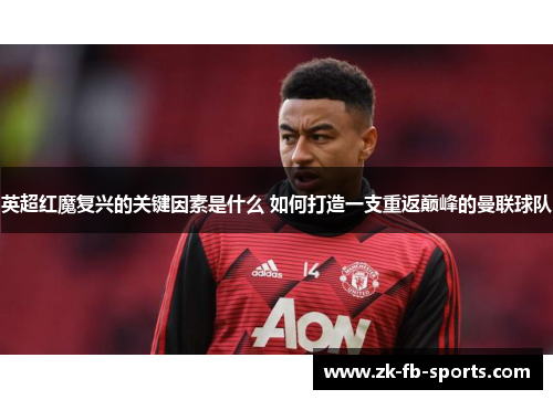 英超红魔复兴的关键因素是什么 如何打造一支重返巅峰的曼联球队