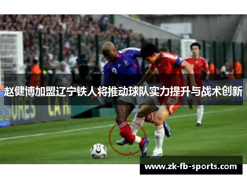 赵健博加盟辽宁铁人将推动球队实力提升与战术创新 赵健博加盟辽宁铁人将推动球队实力提升与战术创新