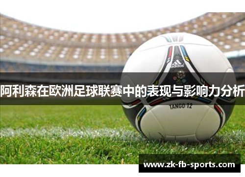 阿利森在欧洲足球联赛中的表现与影响力分析 阿利森在欧洲足球联赛中的表现与影响力分析