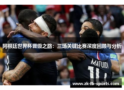 阿根廷世界杯晋级之路:三场关键比赛深度回顾与分析 阿根廷世界杯晋级之路:三场关键比赛深度回顾与分析
