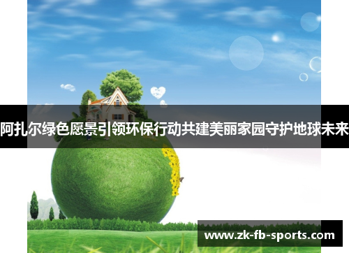 阿扎尔绿色愿景引领环保行动共建美丽家园守护地球未来 阿扎尔绿色愿景引领环保行动共建美丽家园守护地球未来