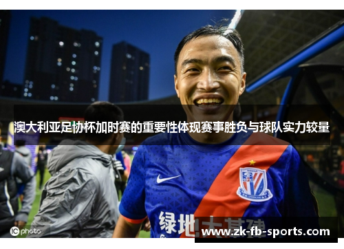 澳大利亚足协杯加时赛的重要性体现赛事胜负与球队实力较量