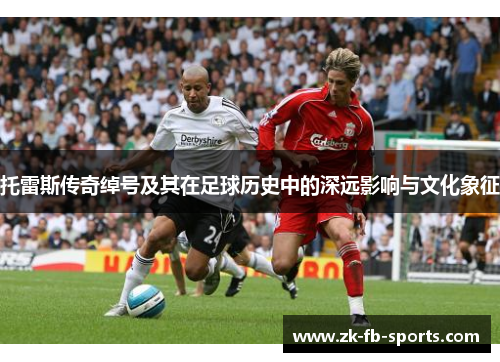 托雷斯传奇绰号及其在足球历史中的深远影响与文化象征