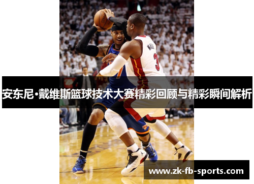 安东尼·戴维斯篮球技术大赛精彩回顾与精彩瞬间解析