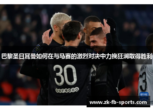 巴黎圣日耳曼如何在与马赛的激烈对决中力挽狂澜取得胜利