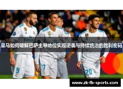 皇马如何破解巴萨主导地位实现逆袭与持续统治的胜利密码
