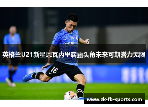 英格兰U21新星恩瓦内里崭露头角未来可期潜力无限 英格兰U21新星恩瓦内里崭露头角未来可期潜力无限
