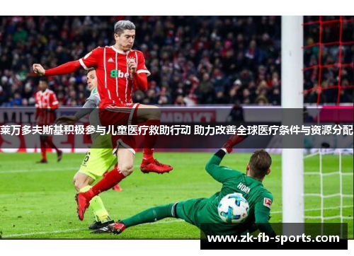 莱万多夫斯基积极参与儿童医疗救助行动 助力改善全球医疗条件与资源分配 莱万多夫斯基积极参与儿童医疗救助行动 助力改善全球医疗条件与资源分配