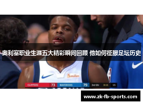 奥利塞职业生涯五大精彩瞬间回顾 他如何征服足坛历史 奥利塞职业生涯五大精彩瞬间回顾 他如何征服足坛历史