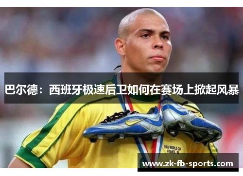 巴尔德：西班牙极速后卫如何在赛场上掀起风暴