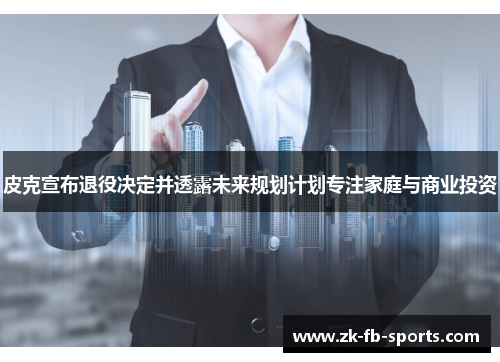 皮克宣布退役决定并透露未来规划计划专注家庭与商业投资