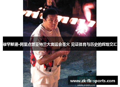 穆罕默德·阿里点燃亚特兰大奥运会圣火 见证体育与历史的辉煌交汇 穆罕默德·阿里点燃亚特兰大奥运会圣火 见证体育与历史的辉煌交汇