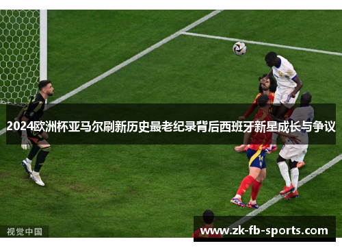 2024欧洲杯亚马尔刷新历史最老纪录背后西班牙新星成长与争议 2024欧洲杯亚马尔刷新历史最老纪录背后西班牙新星成长与争议