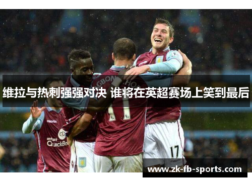 维拉与热刺强强对决 谁将在英超赛场上笑到最后 维拉与热刺强强对决 谁将在英超赛场上笑到最后