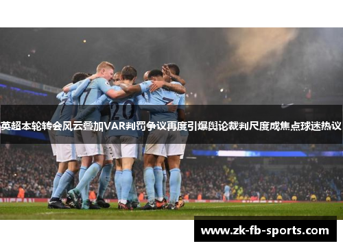 英超本轮转会风云叠加VAR判罚争议再度引爆舆论裁判尺度成焦点球迷热议