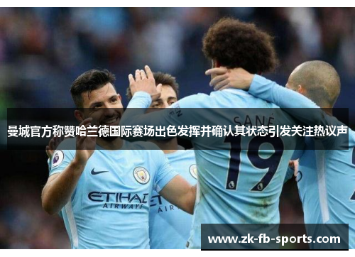 曼城官方称赞哈兰德国际赛场出色发挥并确认其状态引发关注热议声 曼城官方称赞哈兰德国际赛场出色发挥并确认其状态引发关注热议声