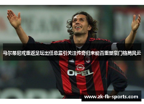 马尔蒂尼或重返足坛出任总监引关注传奇归来能否重塑豪门格局风云 马尔蒂尼或重返足坛出任总监引关注传奇归来能否重塑豪门格局风云